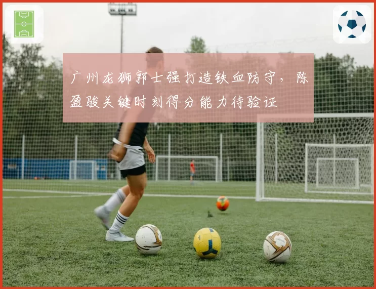 广州龙狮郭士强打造铁血防守，陈盈骏关键时刻得分能力待验证