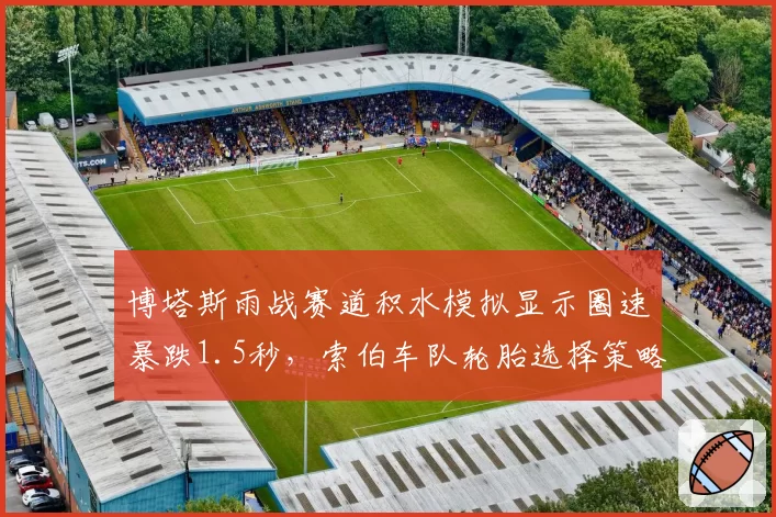 博塔斯雨战赛道积水模拟显示圈速暴跌1.5秒，索伯车队轮胎选择策略遭名宿炮轰