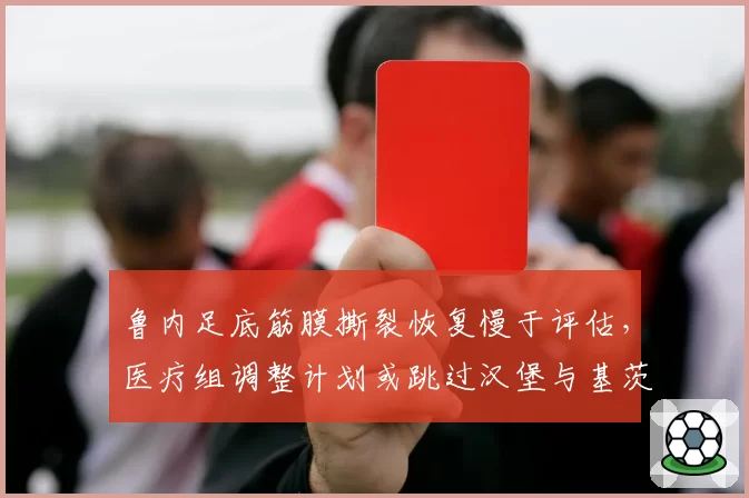 鲁内足底筋膜撕裂恢复慢于评估,医疗组调整计划或跳过汉堡与基茨比厄尔