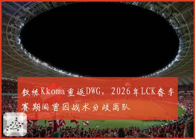 教练Kkoma重返DWG，2026年LCK春季赛期间曾因战术分歧离队