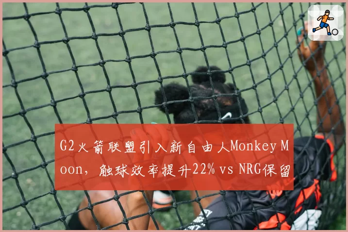 G2火箭联盟引入新自由人Monkey Moon，触球效率提升22% vs NRG保留原阵容后团队配合失误率激增