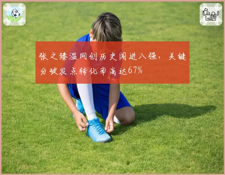 张之臻温网创历史闯进八强，关键分破发点转化率高达67%