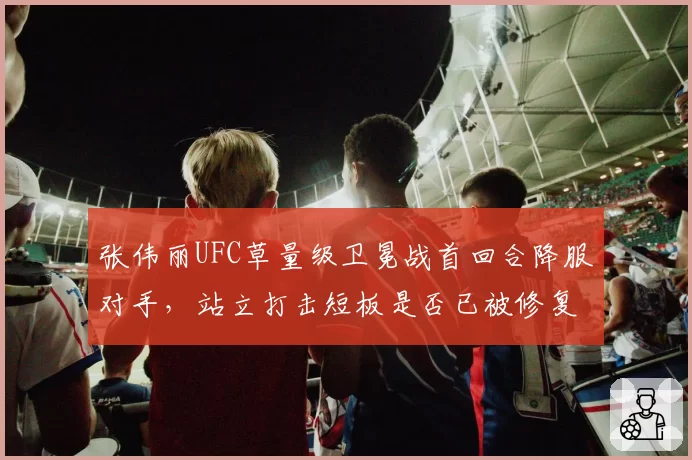 张伟丽UFC草量级卫冕战首回合降服对手，站立打击短板是否已被修复？