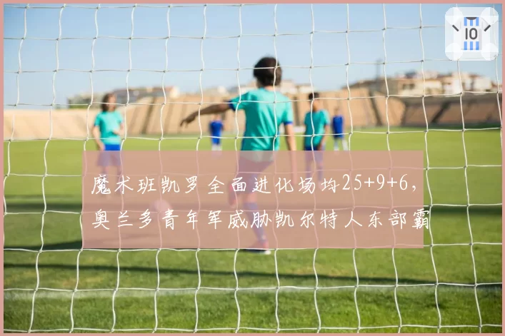 魔术班凯罗全面进化场均25+9+6，奥兰多青年军威胁凯尔特人东部霸权
