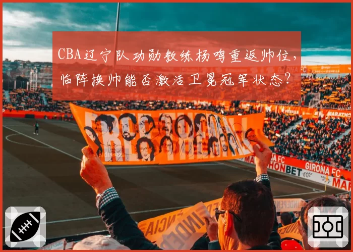 CBA辽宁队功勋教练杨鸣重返帅位,临阵换帅能否激活卫冕冠军状态?