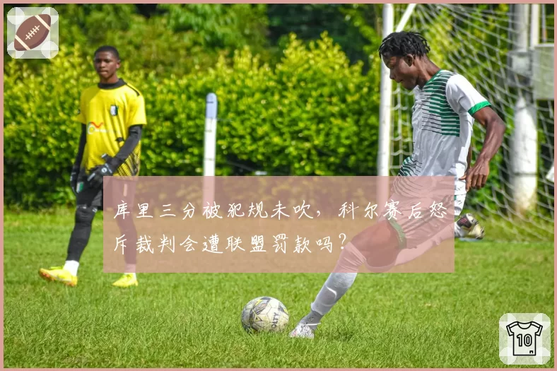 库里三分被犯规未吹，科尔赛后怒斥裁判会遭联盟罚款吗？