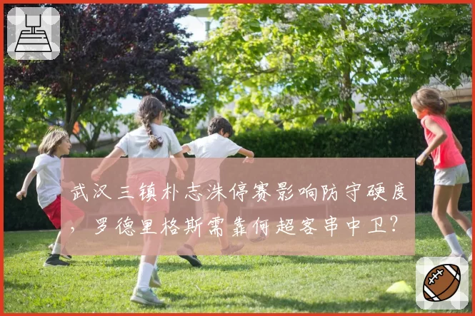 武汉三镇朴志洙停赛影响防守硬度，罗德里格斯需靠何超客串中卫？