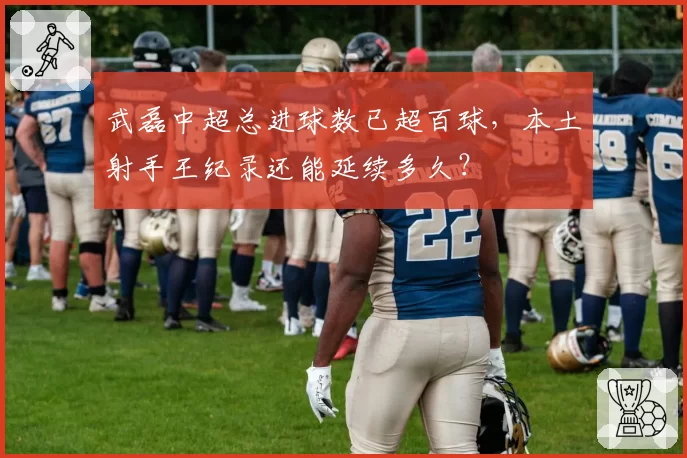 武磊中超总进球数已超百球，本土射手王纪录还能延续多久？