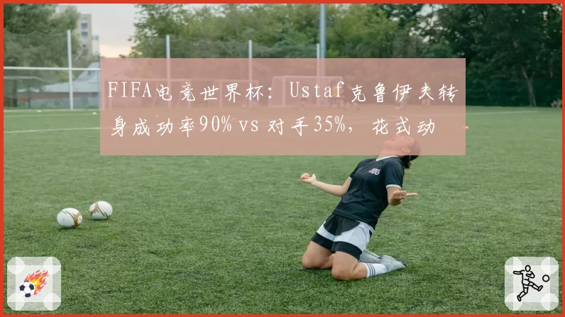 FIFA电竞世界杯:Ustaf克鲁伊夫转身成功率90% vs 对手35%,花式动作解锁防守