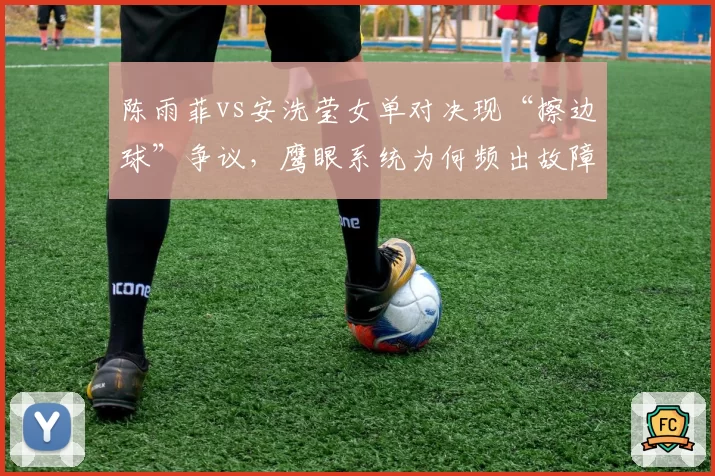 陈雨菲vs安洗莹女单对决现“擦边球”争议，鹰眼系统为何频出故障