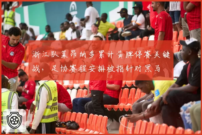 浙江队莱昂纳多累计黄牌停赛关键战，足协赛程安排被指针对黑马