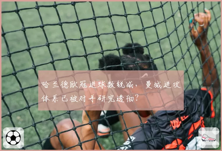 哈兰德欧冠进球数锐减，曼城进攻体系已被对手研究透彻？