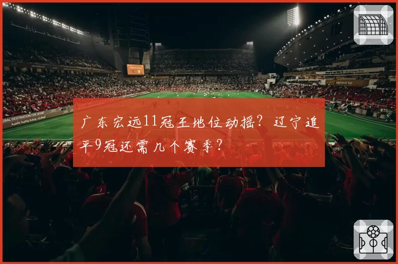 广东宏远11冠王地位动摇？辽宁追平9冠还需几个赛季？