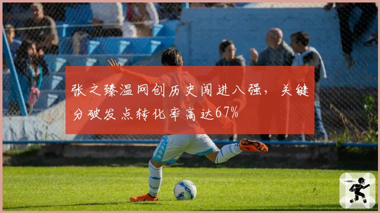 张之臻温网创历史闯进八强，关键分破发点转化率高达67%
