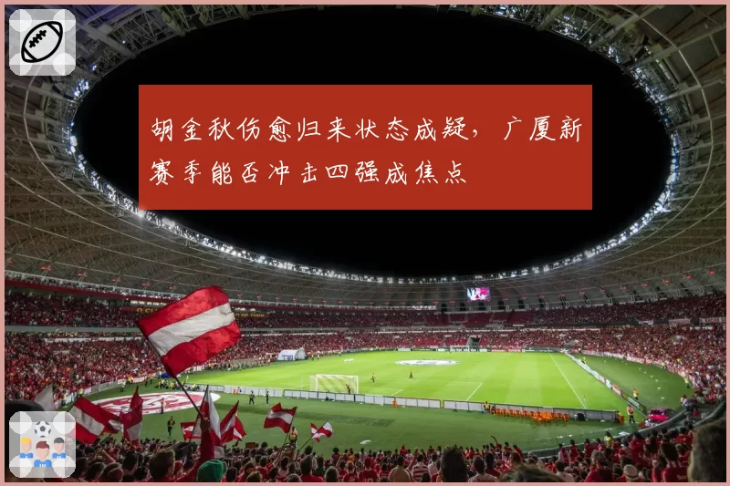 胡金秋伤愈归来状态成疑，广厦新赛季能否冲击四强成焦点