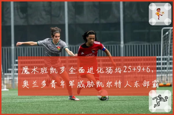 魔术班凯罗全面进化场均25+9+6,奥兰多青年军威胁凯尔特人东部霸权