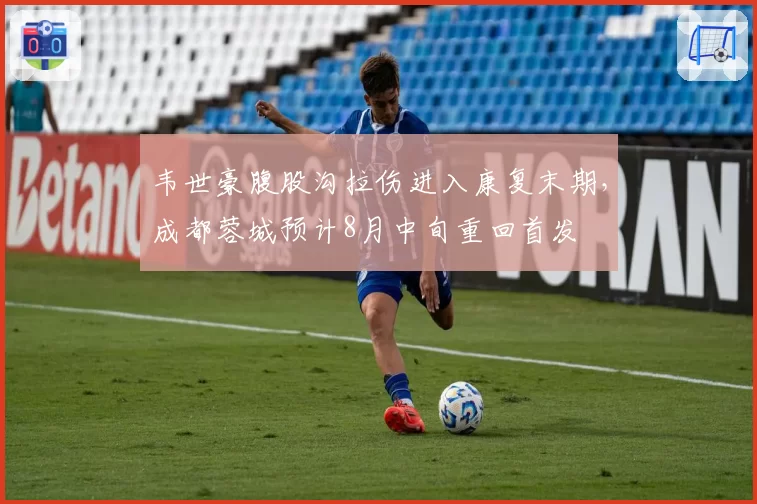 韦世豪腹股沟拉伤进入康复末期，成都蓉城预计8月中旬重回首发