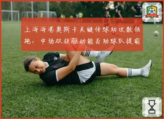 上海海港奥斯卡关键传球助攻数领跑，中场双核驱动能否助球队提前夺冠？