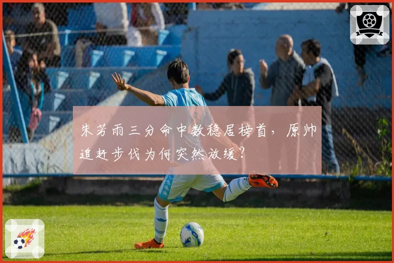 朱芳雨三分命中数稳居榜首，原帅追赶步伐为何突然放缓？