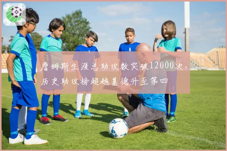 詹姆斯生涯总助攻数突破12000次，历史助攻榜超越基德升至第四