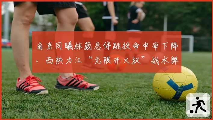 南京同曦林葳急停跳投命中率下降，西热力江“无限开火权”战术弊端正显现
