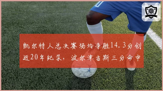 凯尔特人总决赛场均净胜14.3分创近20年纪录，波尔津吉斯三分命中率51.2%成胜负手