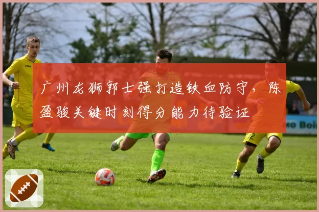 广州龙狮郭士强打造铁血防守，陈盈骏关键时刻得分能力待验证