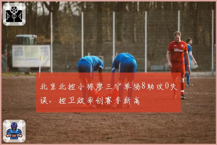 北京北控小将廖三宁单场8助攻0失误，控卫效率创赛季新高