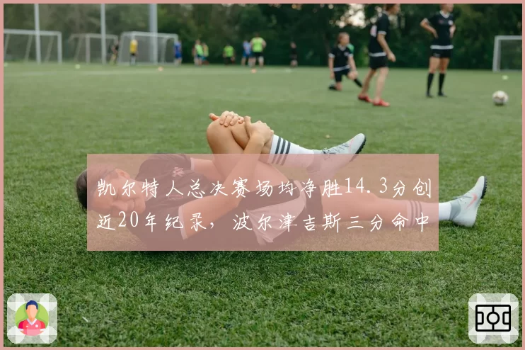 凯尔特人总决赛场均净胜14.3分创近20年纪录，波尔津吉斯三分命中率51.2%成胜负手
