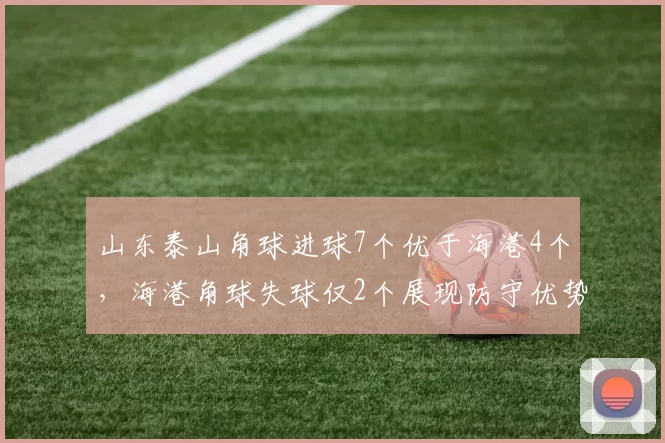 山东泰山角球进球7个优于海港4个，海港角球失球仅2个展现防守优势
