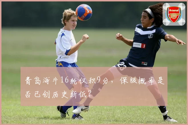 青岛海牛16轮仅积9分，保级概率是否已创历史新低？