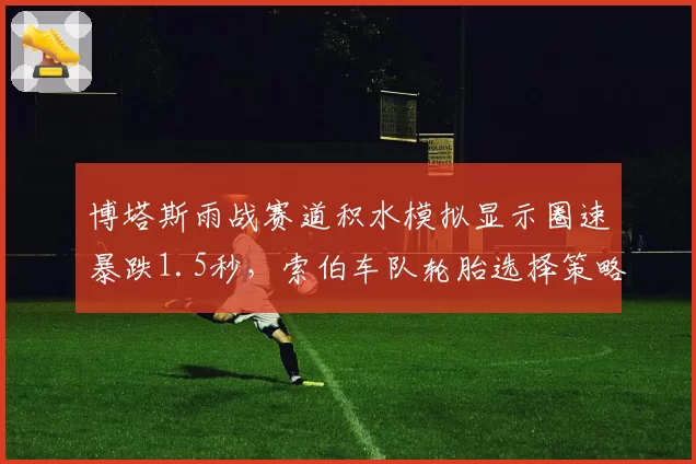 博塔斯雨战赛道积水模拟显示圈速暴跌1.5秒，索伯车队轮胎选择策略遭名宿炮轰