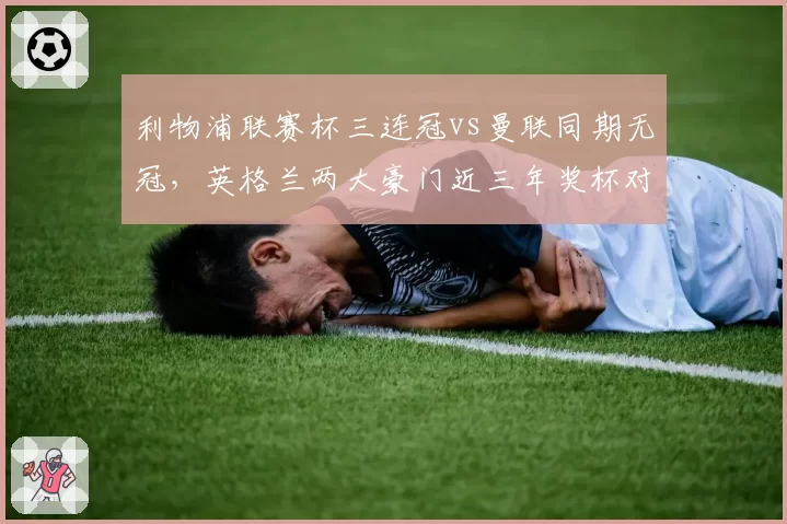 利物浦联赛杯三连冠vs曼联同期无冠，英格兰两大豪门近三年奖杯对比