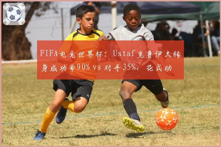 FIFA电竞世界杯：Ustaf克鲁伊夫转身成功率90% vs 对手35%，花式动作解锁防守