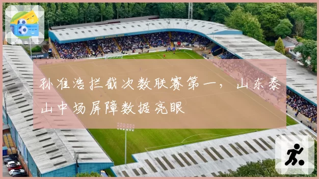 孙准浩拦截次数联赛第一，山东泰山中场屏障数据亮眼