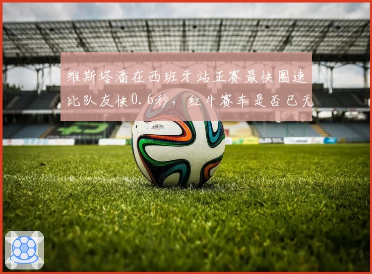 维斯塔潘在西班牙站正赛最快圈速比队友快0.6秒，红牛赛车是否已无对手？