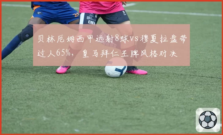 贝林厄姆西甲远射8球vs穆夏拉盘带过人65%，皇马拜仁王牌风格对决