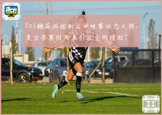 Uzi糖尿病控制后训练赛状态火热,复出参赛时间表引发全网猜测?