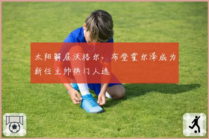 太阳解雇沃格尔,布登霍尔泽成为新任主帅热门人选