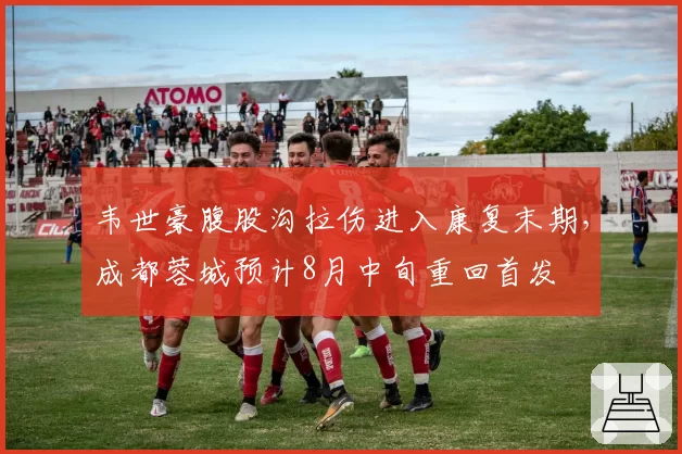 韦世豪腹股沟拉伤进入康复末期，成都蓉城预计8月中旬重回首发
