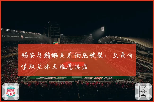 锡安与鹈鹕关系彻底破裂，交易价值跌至冰点谁愿接盘