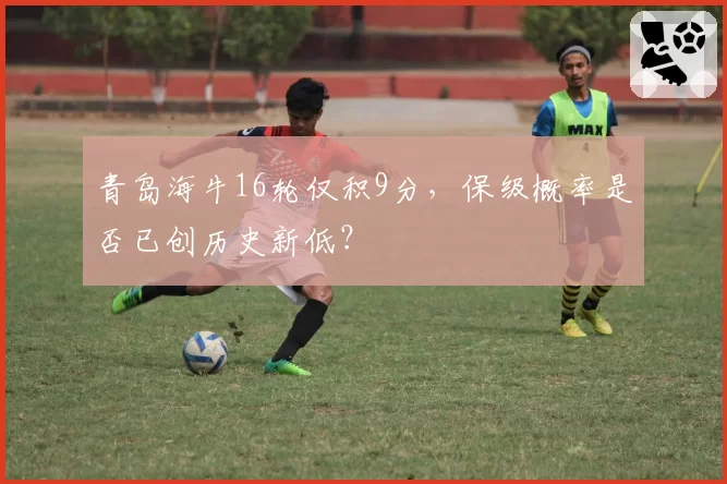 青岛海牛16轮仅积9分，保级概率是否已创历史新低？