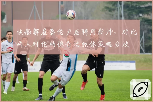 快船解雇泰伦卢后聘用新帅，对比两人对伦纳德乔治轮休策略分歧