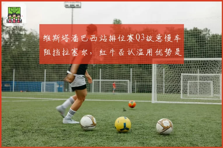 维斯塔潘巴西站排位赛Q3故意慢车阻挡拉塞尔，红牛否认滥用优势是否可信？