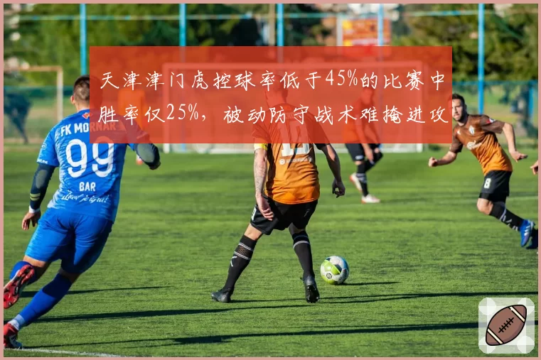 天津津门虎控球率低于45%的比赛中胜率仅25%,被动防守战术难掩进攻乏力