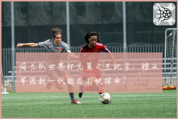 荷兰队世界杯无冕之王纪录，橙衣军团新一代能否打破宿命？