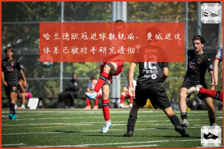 哈兰德欧冠进球数锐减，曼城进攻体系已被对手研究透彻？