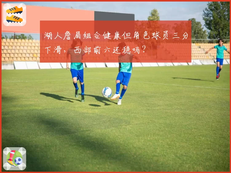 湖人詹眉组合健康但角色球员三分下滑，西部前六还稳吗？