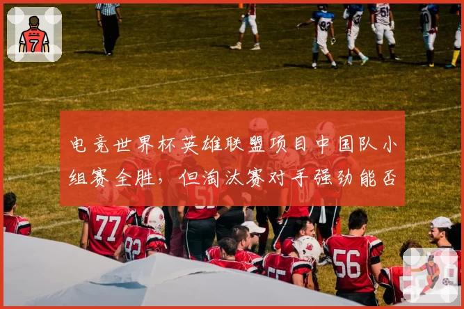 电竞世界杯英雄联盟项目中国队小组赛全胜，但淘汰赛对手强劲能否夺冠？