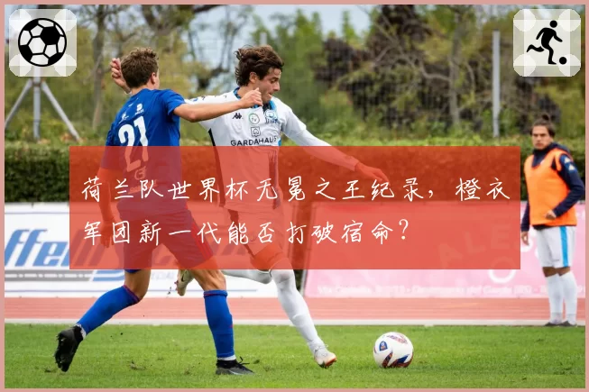 荷兰队世界杯无冕之王纪录，橙衣军团新一代能否打破宿命？